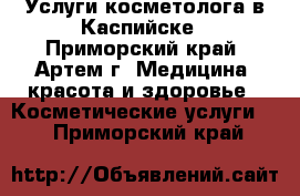 Услуги косметолога в Каспийске - Приморский край, Артем г. Медицина, красота и здоровье » Косметические услуги   . Приморский край